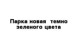 Парка новая  темно-зеленого цвета